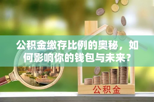 新绛公积金缴存比例的奥秘，如何影响你的钱包与未来？