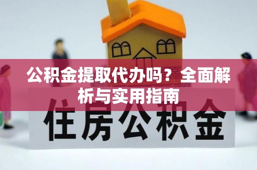 新绛公积金提取代办吗？全面解析与实用指南
