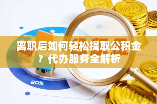 新绛离职后如何轻松提取公积金？代办服务全解析