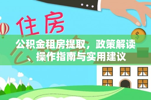 新绛公积金租房提取，政策解读、操作指南与实用建议