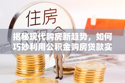 新绛揭秘现代购房新趋势，如何巧妙利用公积金购房贷款实现梦想家园