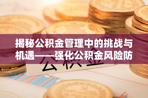 新绛揭秘公积金管理中的挑战与机遇——强化公积金风险防控的多维策略