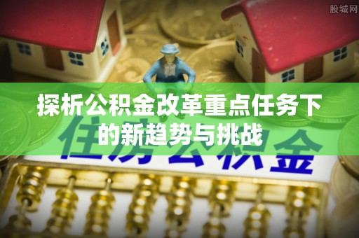 新绛探析公积金改革重点任务下的新趋势与挑战
