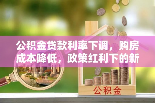 新绛公积金贷款利率下调，购房成本降低，政策红利下的新机遇