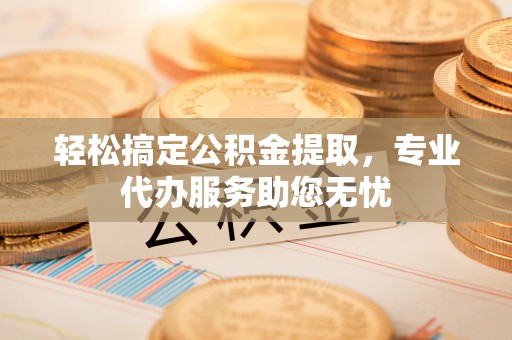 新绛轻松搞定公积金提取，专业代办服务助您无忧