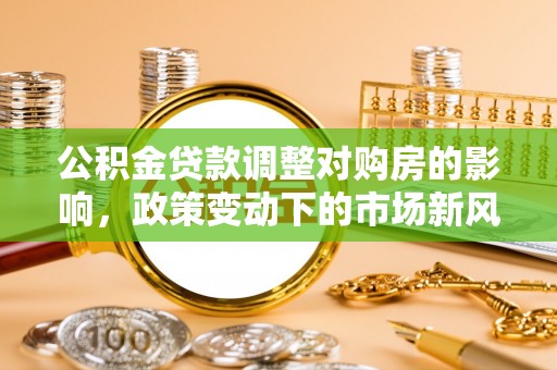 新绛公积金贷款调整对购房的影响，政策变动下的市场新风向