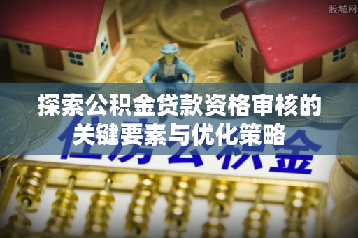 新绛探索公积金贷款资格审核的关键要素与优化策略