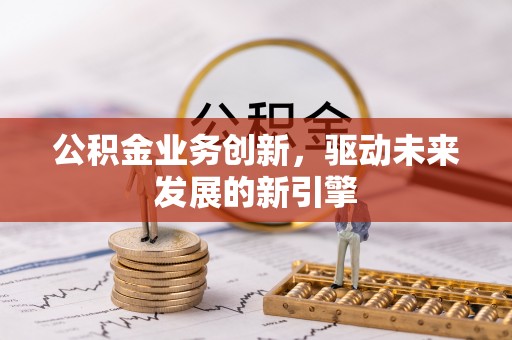 新绛公积金业务创新，驱动未来发展的新引擎
