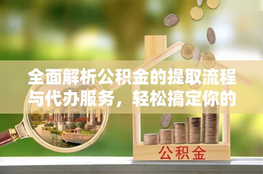 新绛全面解析公积金的提取流程与代办服务，轻松搞定你的公积金咨询代办提取