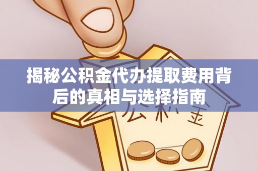 新绛揭秘公积金代办提取费用背后的真相与选择指南