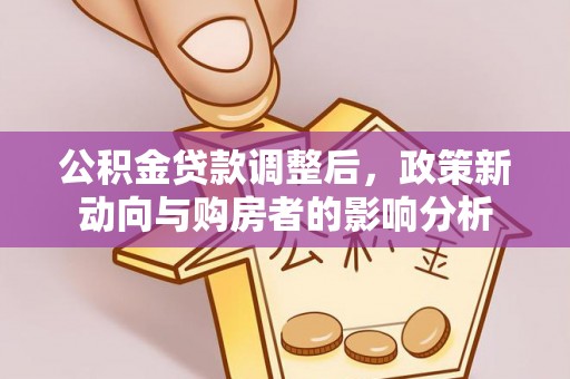 新绛公积金贷款调整后，政策新动向与购房者的影响分析