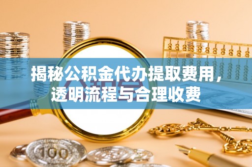 新绛揭秘公积金代办提取费用，透明流程与合理收费