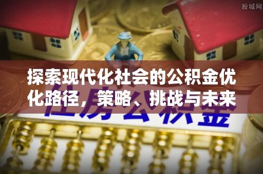新绛探索现代化社会的公积金优化路径，策略、挑战与未来展望