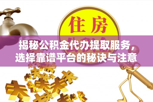 新绛揭秘公积金代办提取服务，选择靠谱平台的秘诀与注意事项