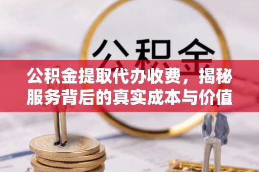 新绛公积金提取代办收费，揭秘服务背后的真实成本与价值