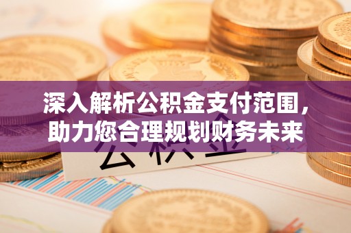 新绛深入解析公积金支付范围，助力您合理规划财务未来