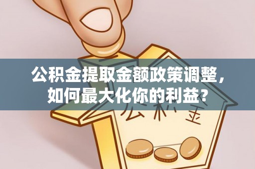 新绛公积金提取金额政策调整，如何最大化你的利益？