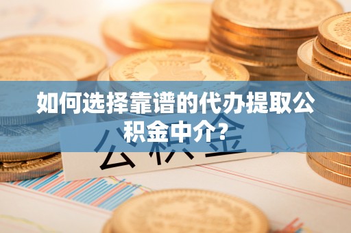 新绛如何选择靠谱的代办提取公积金中介？