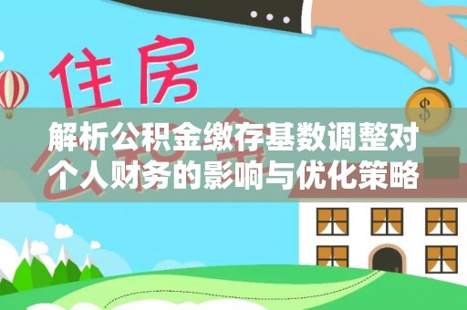新绛解析公积金缴存基数调整对个人财务的影响与优化策略