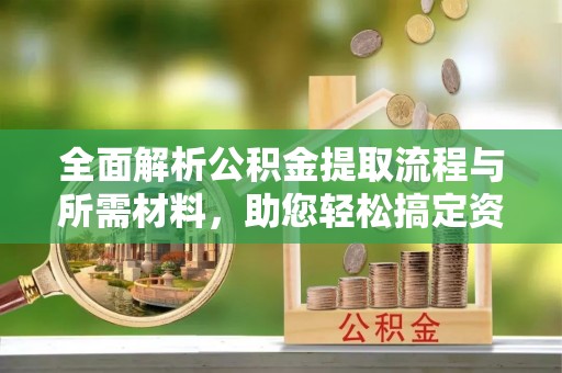 新绛全面解析公积金提取流程与所需材料，助您轻松搞定资金提取