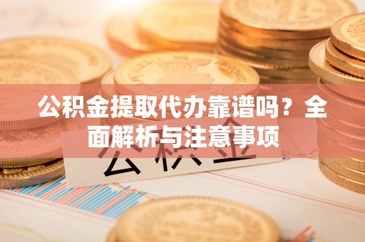 新绛公积金提取代办靠谱吗？全面解析与注意事项