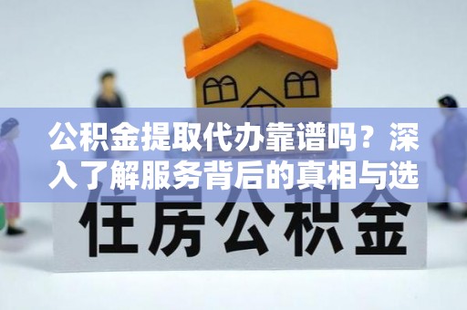 新绛公积金提取代办靠谱吗？深入了解服务背后的真相与选择指南